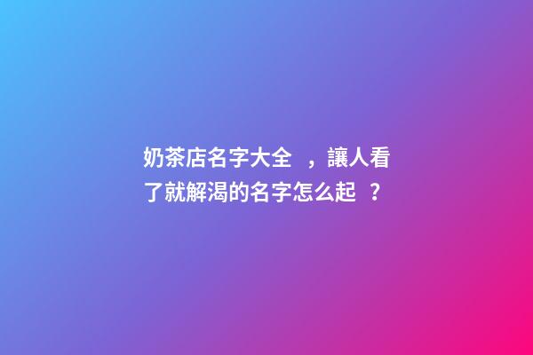奶茶店名字大全，讓人看了就解渴的名字怎么起？